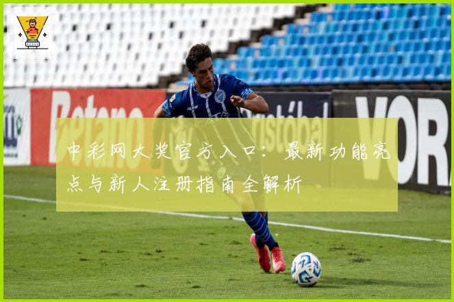 中彩网大奖官方入口：最新功能亮点与新人注册指南全解析