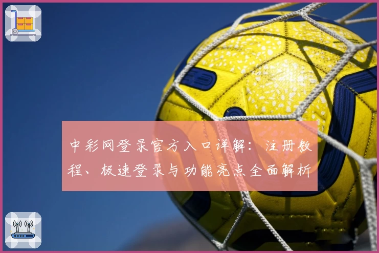 中彩网登录官方入口详解：注册教程、极速登录与功能亮点全面解析