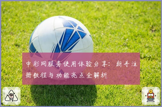 中彩网服务使用体验分享：新手注册教程与功能亮点全解析