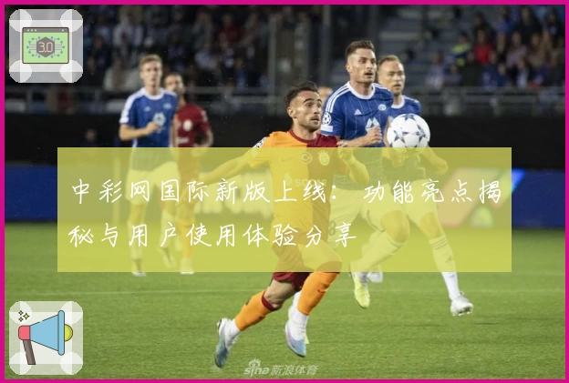 中彩网国际新版上线：功能亮点揭秘与用户使用体验分享
