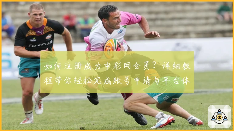如何注册成为中彩网会员?详细教程带你轻松完成账号申请与平台体验