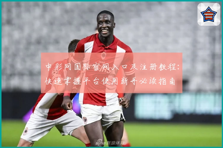 中彩网国际官网入口及注册教程:快速掌握平台使用新手必读指南