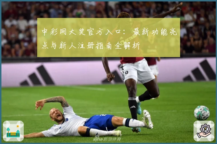 中彩网大奖官方入口：最新功能亮点与新人注册指南全解析