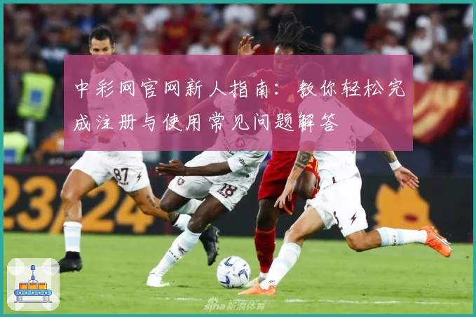 中彩网官网新人指南：教你轻松完成注册与使用常见问题解答