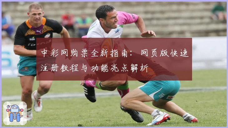 中彩网购票全新指南:网页版快速注册教程与功能亮点解析