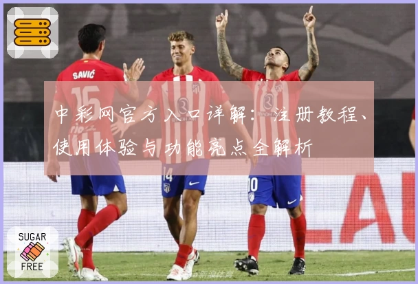 中彩网官方入口详解：注册教程、使用体验与功能亮点全解析