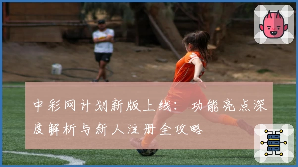 中彩网计划新版上线：功能亮点深度解析与新人注册全攻略