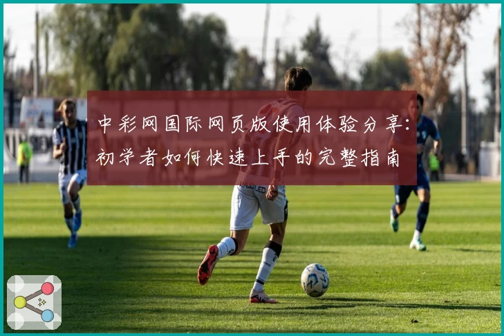 中彩网国际网页版使用体验分享：初学者如何快速上手的完整指南