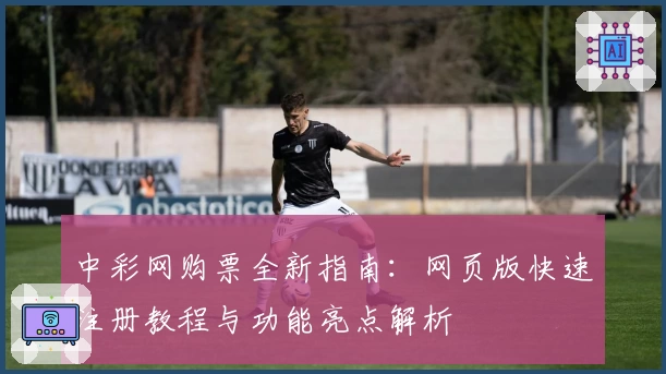 中彩网购票全新指南：网页版快速注册教程与功能亮点解析