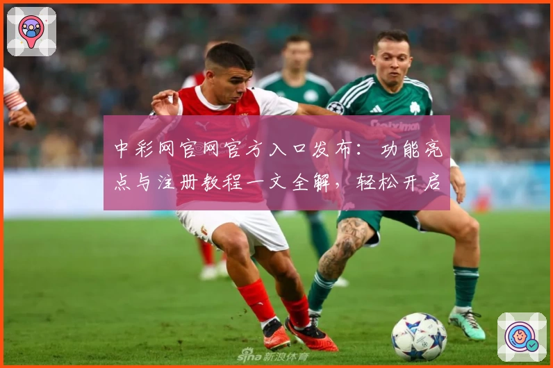 中彩网官网官方入口发布：功能亮点与注册教程一文全解，轻松开启便捷体验