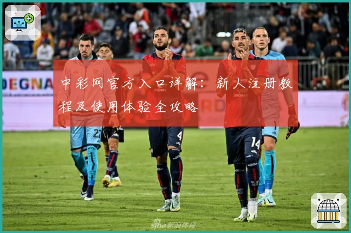 中彩网官方入口详解：新人注册教程及使用体验全攻略