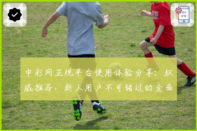 中彩网正规平台使用体验分享：权威推荐，新人用户不可错过的全面注册教程与功能亮点解析