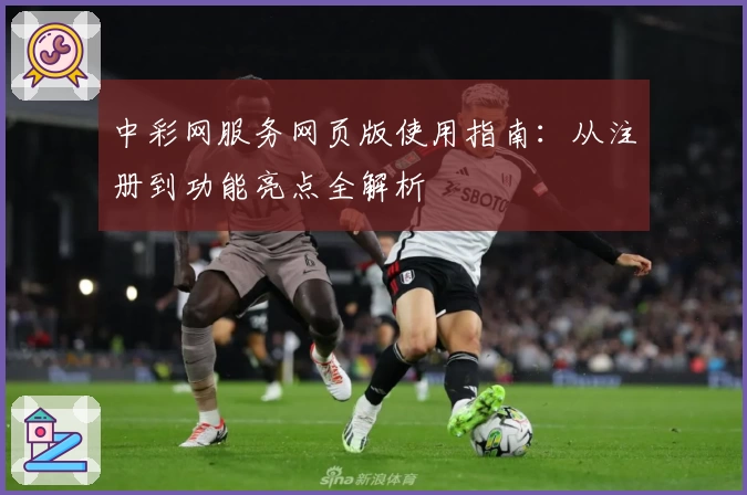 中彩网服务网页版使用指南：从注册到功能亮点全解析