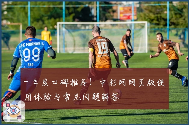 - 年度口碑推荐！中彩网网页版使用体验与常见问题解答