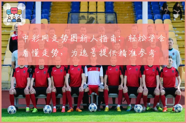 中彩网走势图新人指南：轻松学会看懂走势，为选号提供精准参考