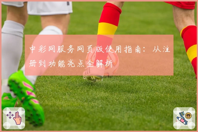 中彩网服务网页版使用指南:从注册到功能亮点全解析