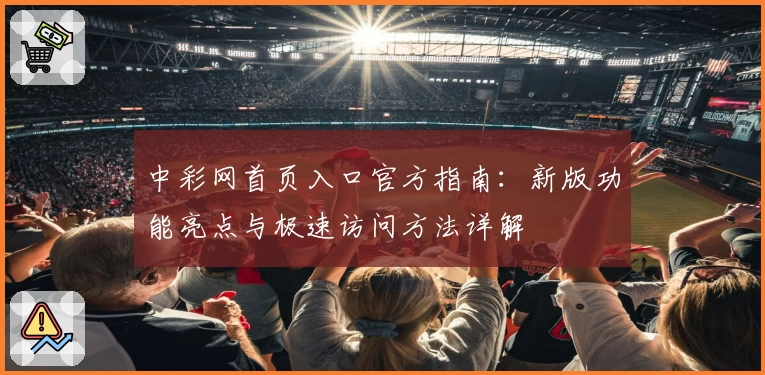 中彩网首页入口官方指南：新版功能亮点与极速访问方法详解