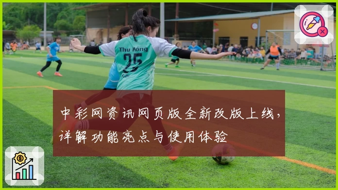 中彩网资讯网页版全新改版上线,详解功能亮点与使用体验