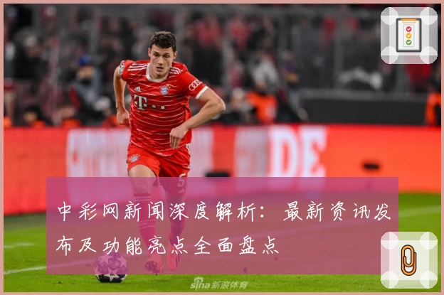 中彩网新闻深度解析:最新资讯发布及功能亮点全面盘点