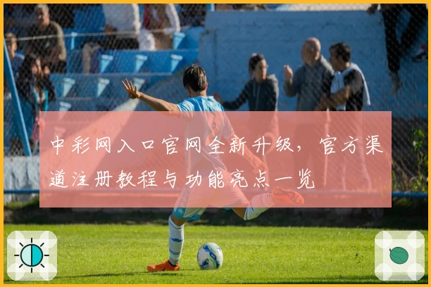 中彩网入口官网全新升级，官方渠道注册教程与功能亮点一览