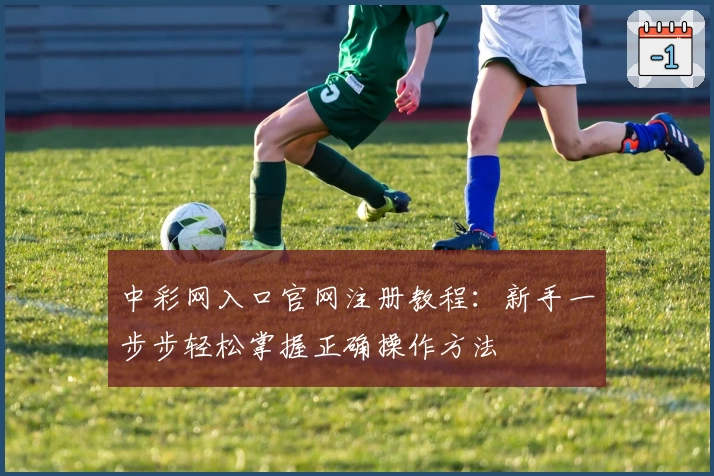 中彩网入口官网注册教程：新手一步步轻松掌握正确操作方法