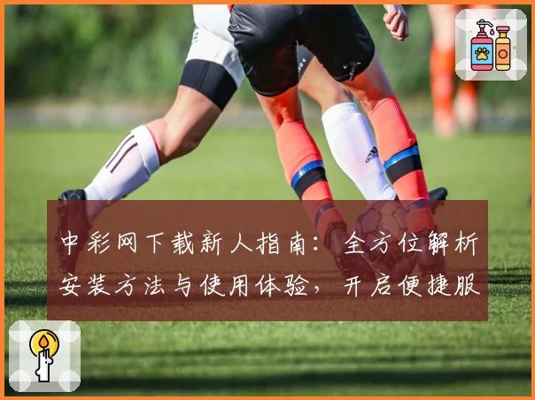 中彩网下载新人指南：全方位解析安装方法与使用体验，开启便捷服务新体验