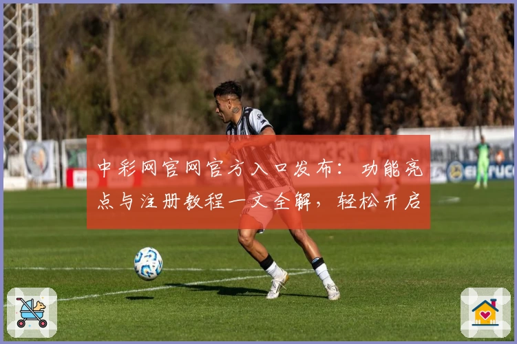 中彩网官网官方入口发布:功能亮点与注册教程一文全解,轻松开启便捷体验