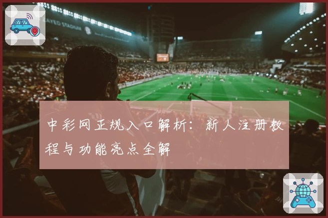中彩网正规入口解析：新人注册教程与功能亮点全解