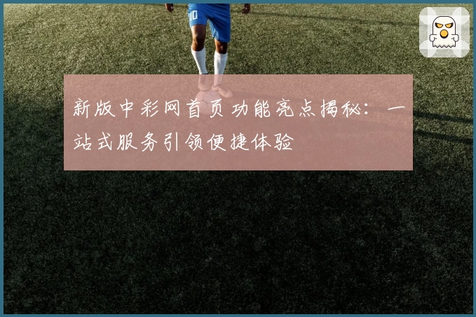 新版中彩网首页功能亮点揭秘：一站式服务引领便捷体验