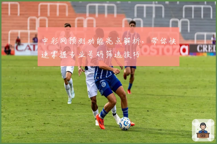 中彩网预测功能亮点解析，带你快速掌握专业号码筛选技巧