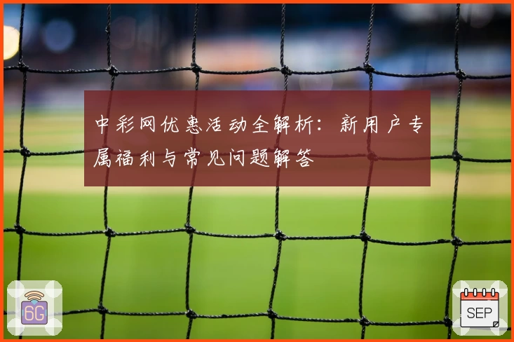 中彩网优惠活动全解析：新用户专属福利与常见问题解答