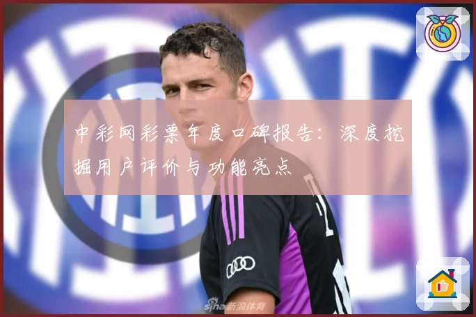 中彩网彩票年度口碑报告：深度挖掘用户评价与功能亮点