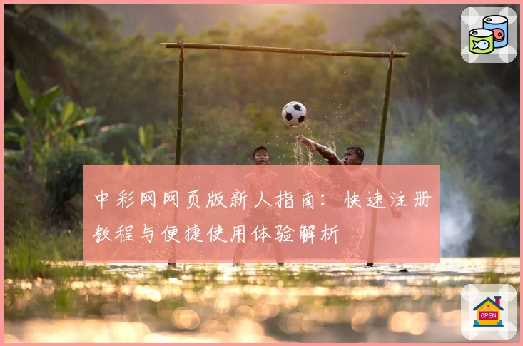 中彩网网页版新人指南：快速注册教程与便捷使用体验解析