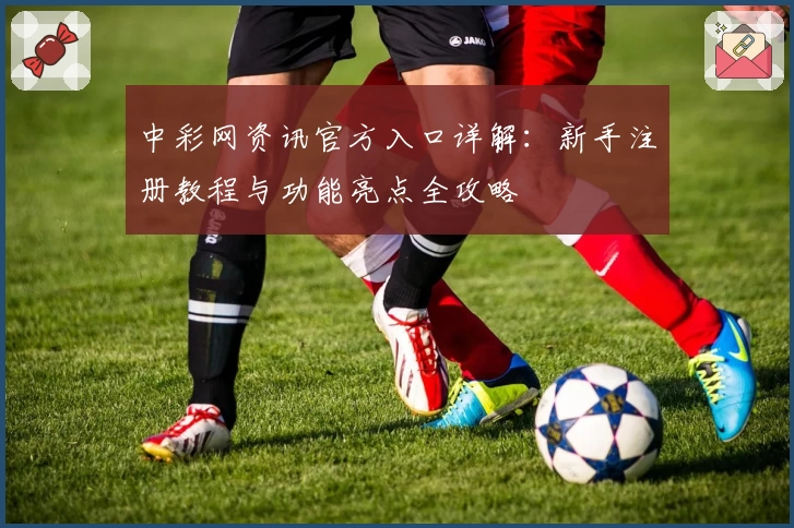 中彩网资讯官方入口详解：新手注册教程与功能亮点全攻略