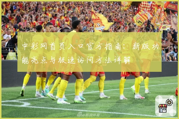 中彩网首页入口官方指南:新版功能亮点与极速访问方法详解