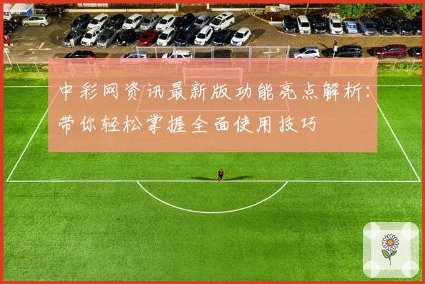 中彩网资讯最新版功能亮点解析：带你轻松掌握全面使用技巧