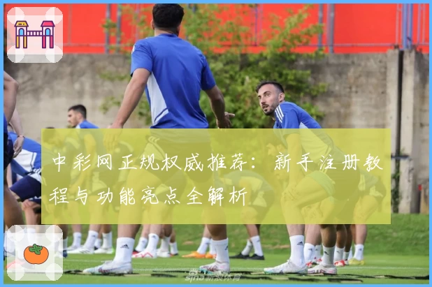 中彩网正规权威推荐：新手注册教程与功能亮点全解析